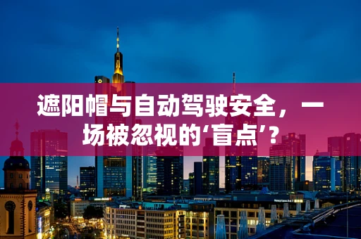 遮阳帽与自动驾驶安全，一场被忽视的‘盲点’？