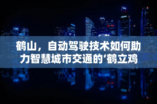 鹤山，自动驾驶技术如何助力智慧城市交通的‘鹤立鸡群’？