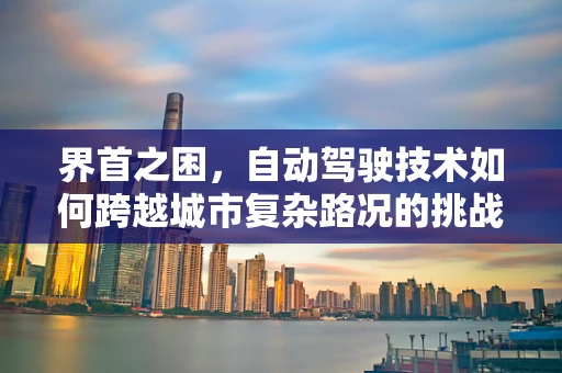 界首之困，自动驾驶技术如何跨越城市复杂路况的挑战？