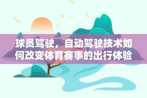 球员驾驶，自动驾驶技术如何改变体育赛事的出行体验？