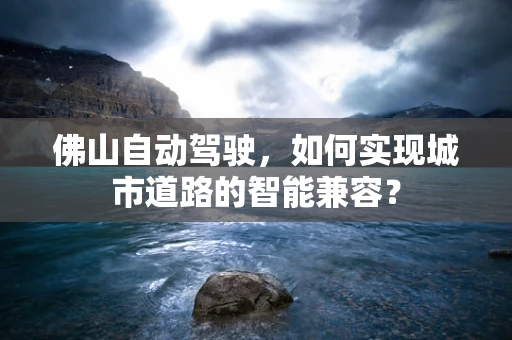 佛山自动驾驶，如何实现城市道路的智能兼容？