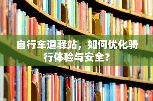 自行车道驿站，如何优化骑行体验与安全？