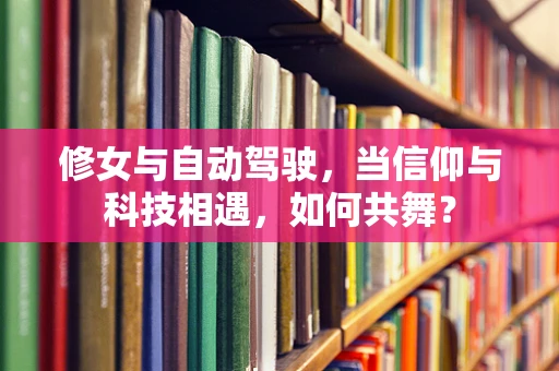 修女与自动驾驶，当信仰与科技相遇，如何共舞？