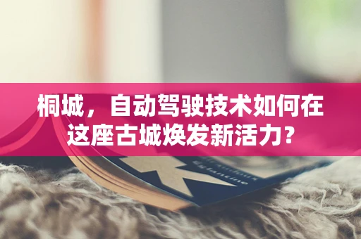 桐城，自动驾驶技术如何在这座古城焕发新活力？