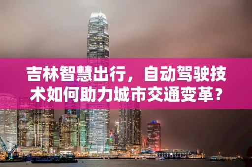 吉林智慧出行，自动驾驶技术如何助力城市交通变革？