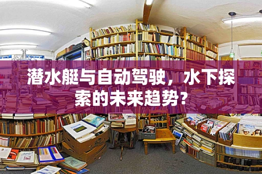 潜水艇与自动驾驶，水下探索的未来趋势？