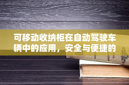 可移动收纳柜在自动驾驶车辆中的应用，安全与便捷的双重考量