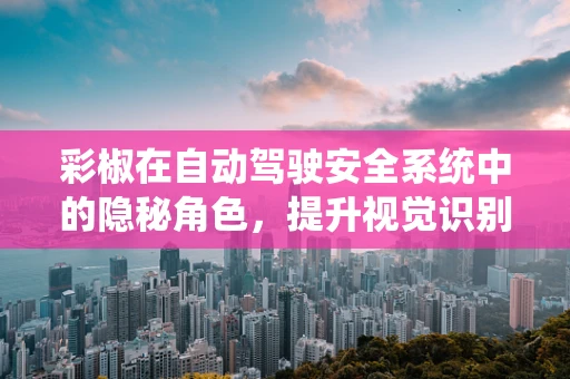 彩椒在自动驾驶安全系统中的隐秘角色，提升视觉识别的‘味’觉？