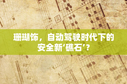 珊瑚饰，自动驾驶时代下的安全新‘礁石’？