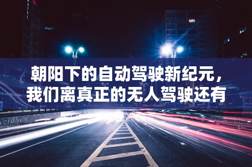 朝阳下的自动驾驶新纪元，我们离真正的无人驾驶还有多远？