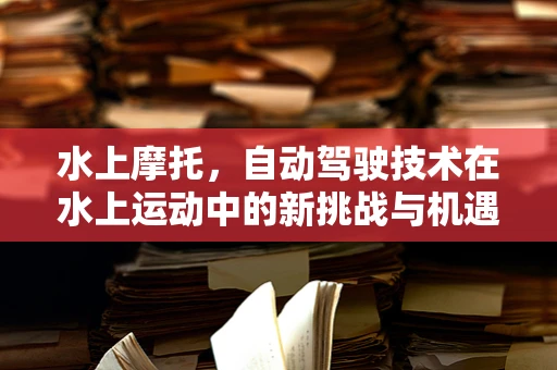 水上摩托，自动驾驶技术在水上运动中的新挑战与机遇？