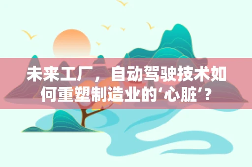 未来工厂，自动驾驶技术如何重塑制造业的‘心脏’？