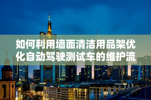 如何利用墙面清洁用品架优化自动驾驶测试车的维护流程？