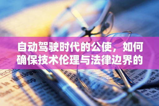 自动驾驶时代的公使，如何确保技术伦理与法律边界的平衡？