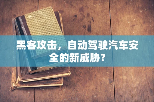 黑客攻击，自动驾驶汽车安全的新威胁？