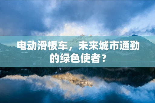 电动滑板车，未来城市通勤的绿色使者？