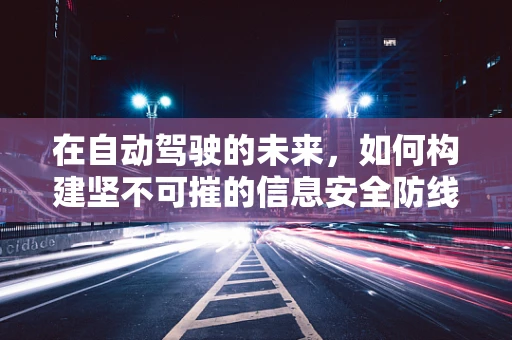 在自动驾驶的未来，如何构建坚不可摧的信息安全防线？