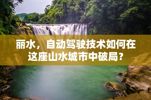 丽水，自动驾驶技术如何在这座山水城市中破局？