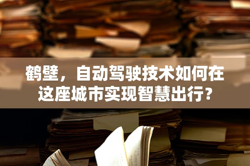 鹤壁，自动驾驶技术如何在这座城市实现智慧出行？