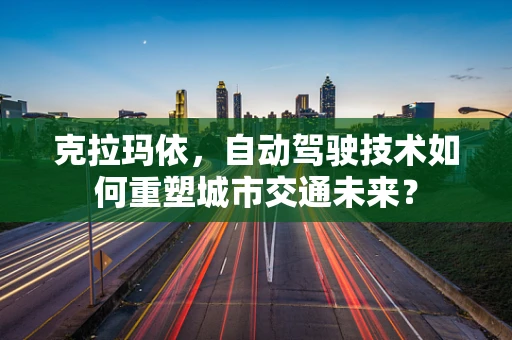 克拉玛依，自动驾驶技术如何重塑城市交通未来？