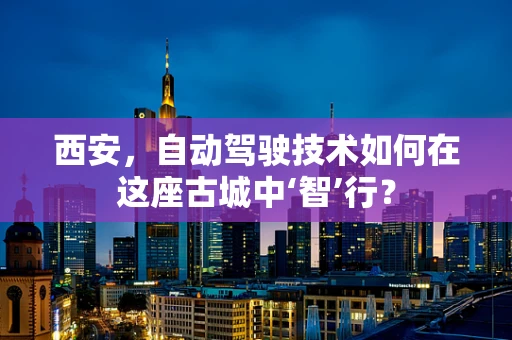 西安，自动驾驶技术如何在这座古城中‘智’行？