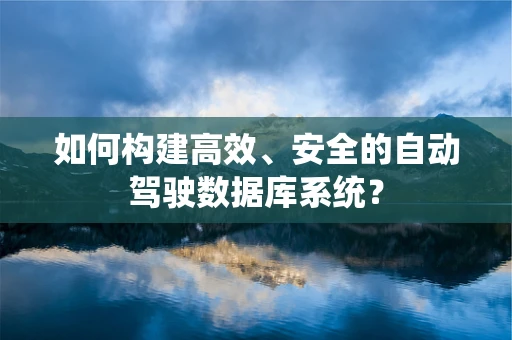 如何构建高效、安全的自动驾驶数据库系统？