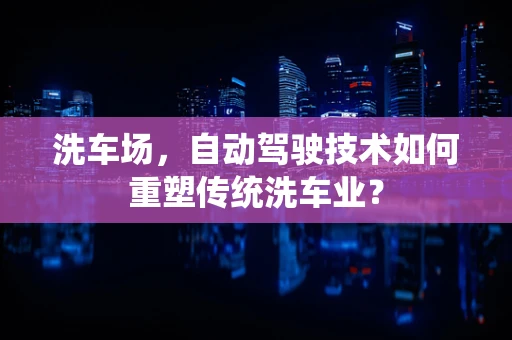 洗车场，自动驾驶技术如何重塑传统洗车业？