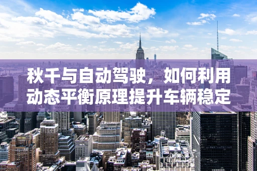 秋千与自动驾驶，如何利用动态平衡原理提升车辆稳定性？