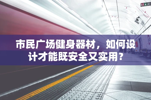 市民广场健身器材，如何设计才能既安全又实用？