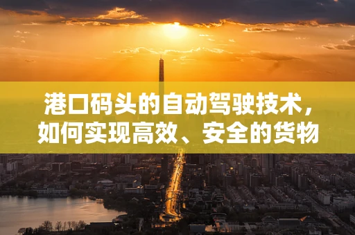 港口码头的自动驾驶技术，如何实现高效、安全的货物运输？