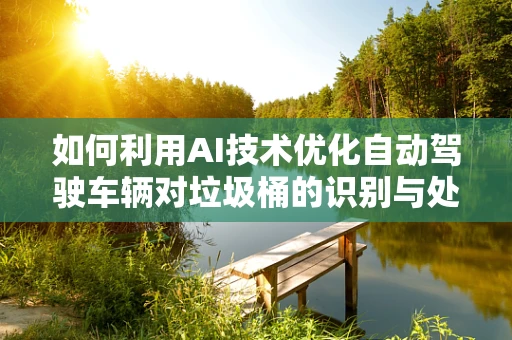 如何利用AI技术优化自动驾驶车辆对垃圾桶的识别与处理？