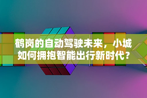 鹤岗的自动驾驶未来，小城如何拥抱智能出行新时代？