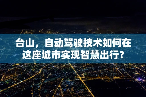 台山，自动驾驶技术如何在这座城市实现智慧出行？