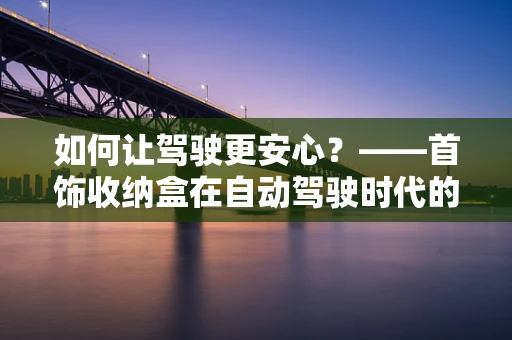 如何让驾驶更安心？——首饰收纳盒在自动驾驶时代的意外用途