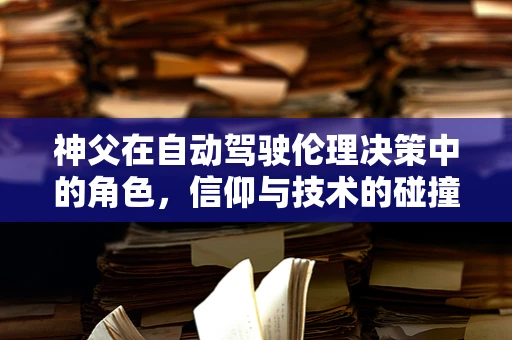 神父在自动驾驶伦理决策中的角色，信仰与技术的碰撞