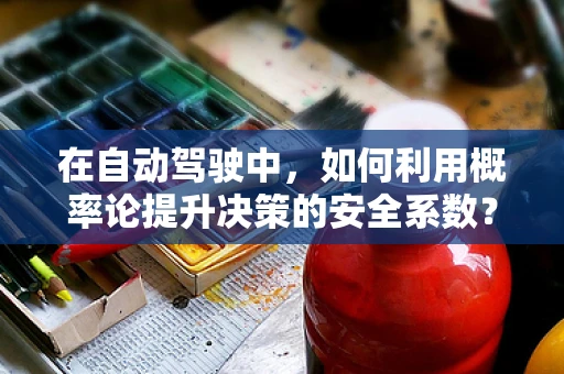 在自动驾驶中，如何利用概率论提升决策的安全系数？