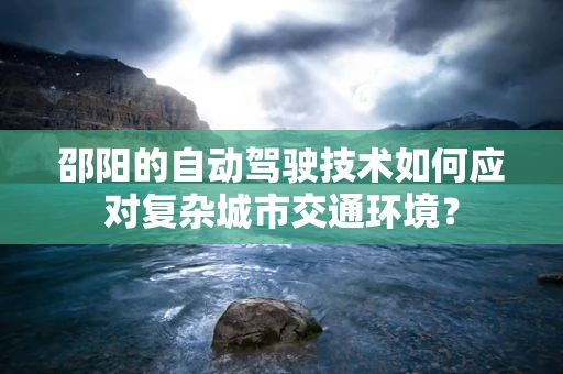 邵阳的自动驾驶技术如何应对复杂城市交通环境？