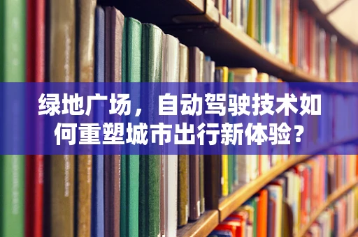 绿地广场，自动驾驶技术如何重塑城市出行新体验？