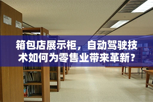 箱包店展示柜，自动驾驶技术如何为零售业带来革新？