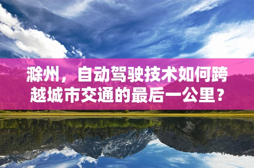 滁州，自动驾驶技术如何跨越城市交通的最后一公里？