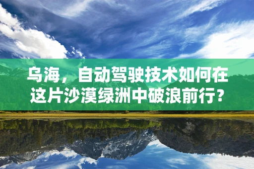 乌海，自动驾驶技术如何在这片沙漠绿洲中破浪前行？