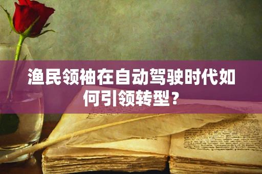 渔民领袖在自动驾驶时代如何引领转型？