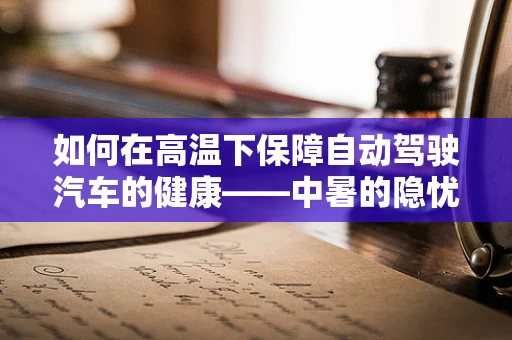 如何在高温下保障自动驾驶汽车的健康——中暑的隐忧与应对策略