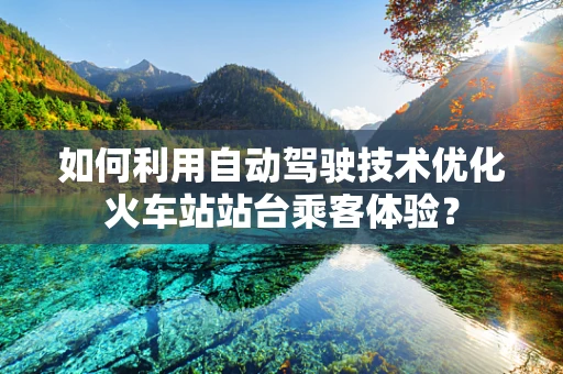 如何利用自动驾驶技术优化火车站站台乘客体验？