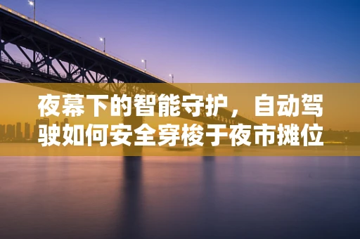 夜幕下的智能守护，自动驾驶如何安全穿梭于夜市摊位间？