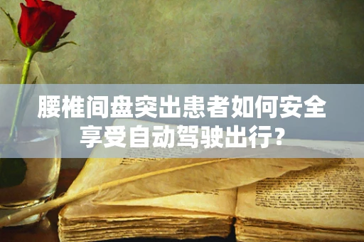 腰椎间盘突出患者如何安全享受自动驾驶出行？