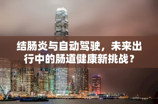 结肠炎与自动驾驶，未来出行中的肠道健康新挑战？