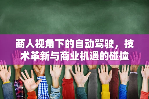 商人视角下的自动驾驶，技术革新与商业机遇的碰撞