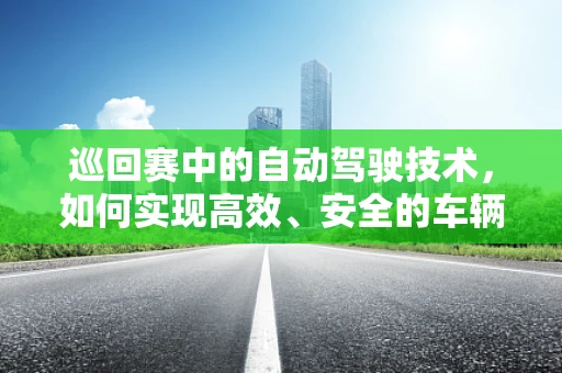 巡回赛中的自动驾驶技术，如何实现高效、安全的车辆调度？