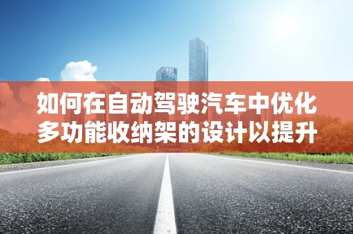 如何在自动驾驶汽车中优化多功能收纳架的设计以提升乘客体验？